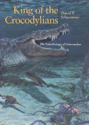 King of the Crocodylians: The Paleobiology of Deinosuchus - Schwimmer, David R
