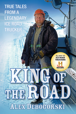 King of the Road: True Tales from a Legendary Ice Road Trucker - Debogorski, Alex