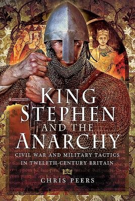 King Stephen and the Anarchy: Civil War and Military Tactics in Twelfth-Century Britain - Peers, Chris