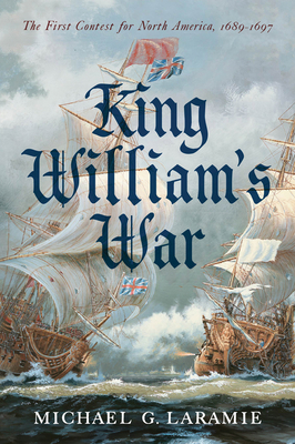 King William s War: The First Contest for North America, 1689 1697 - Laramie, Michael G.