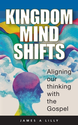 Kingdom Mind Shifts: Realigning our minds with the Gospels of Jesus - Lilly, James a