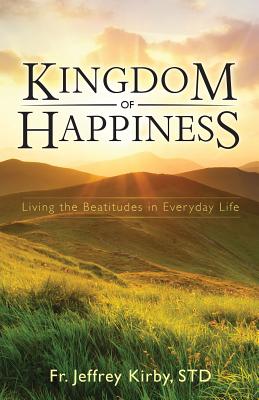 Kingdom of Happiness: Living the Beatitudes in Everyday Life - Kirby, Jeffrey