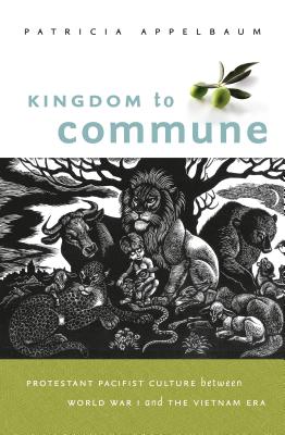 Kingdom to Commune: Protestant Pacifist Culture Between World War I and the Vietnam Era - Appelbaum, Patricia