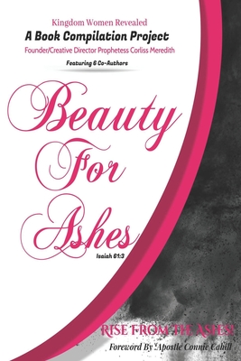 Kingdom Women Revealed A book Compilation Project: Beauty for Ashes Isaiah 61:3 Rise from the Ashes - Lopez, Sonia, and Finger, Trenace, and Whittier, Pandora