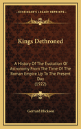 Kings Dethroned: A History of the Evolution of Astronomy from the Time of the Roman Empire Up to the Present Day; Showing It to Be an Amazing Series of Blunders Founded Upon an Error Made in the Second Century B.C.