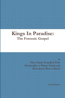 Kings In Paradise: The Forensic Gospel or, How Satan Swindled Title Ownership to Planet Earth and How Jesus Won it Back! - Prince, David