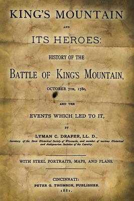 King's Mountain and Its Heroes: History of the Battle of King's Mountain, October 7th, 1780, and the Events Which Led to It - Draper LL D, Lyman C