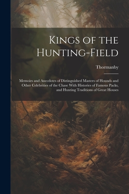 Kings of the Hunting-field: Memoirs and Anecdotes of Distinguished Masters of Hounds and Other Celebrities of the Chase With Histories of Famous Packs, and Hunting Traditions of Great Houses - Thormanby, Thormanby