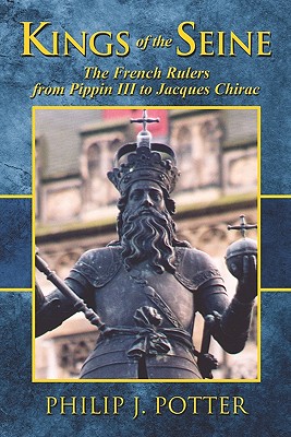 Kings of the Seine: The French Rulers from Pippin III to Jacques Chirac - Potter, Philip J