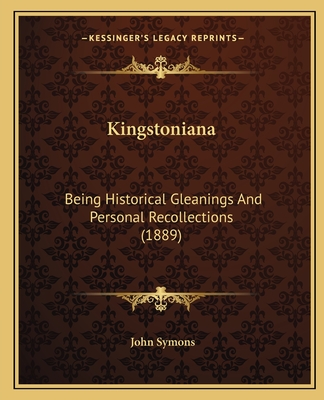 Kingstoniana: Being Historical Gleanings and Personal Recollections (1889) - Symons, John