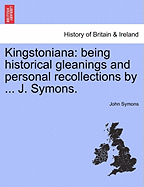 Kingstoniana: Being Historical Gleanings and Personal Recollections by ... J. Symons. - Symons, John