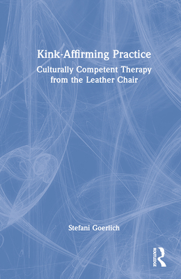 Kink-Affirming Practice: Culturally Competent Therapy from the Leather Chair - Goerlich, Stefani