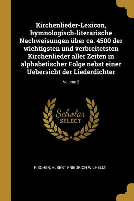 Kirchenlieder-Lexicon, Hymnologisch-Literarische Nachweisungen ?ber Ca. 4500 Der Wichtigsten Und Verbreitetsten Kirchenlieder Aller Zeiten in Alphabetischer Folge Nebst Einer Uebersicht Der Liederdichter; Volume 2 - Fischer, Albert Friedrich Wilhelm (Creator)