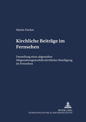 Kirchliche Beitraege Im Fernsehen: Darstellung Eines Abgestuften Mitgestaltungsmodells Kirchlicher Beteiligung Im Fernsehen - Link, Christoph (Editor), and Fischer, Martin