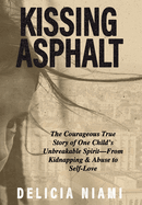 Kissing Asphalt: The Courageous True Story of One Child's Unbreakable Spirit-From Kidnapping & Abuse to Self-Love