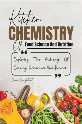 Kitchen Chemistry Of Food Science And Nutrition: Explaining The Alchemy Of Cooking Techniques And Recipes - Soughtout, David