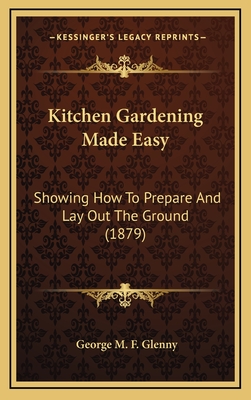 Kitchen Gardening Made Easy: Showing How to Prepare and Lay Out the Ground (1879) - Glenny, George M F