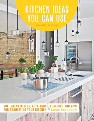 Kitchen Ideas You Can Use, Updated Edition: The Latest Styles, Appliances, Features and Tips for Renovating Your Kitchen - Peterson, Chris