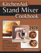 Kitchenaid Stand Mixer Cookbook: A Beginner's Guide to Making 170+ Stand Mixer Recipes from Bread, Cakes, Cookies, Rolls, Buns, Doughnuts, Meatballs, Pasta, Sauces, Frostings, Doughs, Ice Cream & More