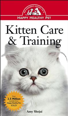 Kitten Care & Training: An Owner's Guide to a Happy Healthy Pet - Shojai, Amy D