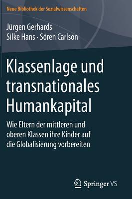 Klassenlage Und Transnationales Humankapital: Wie Eltern Der Mittleren Und Oberen Klassen Ihre Kinder Auf Die Globalisierung Vorbereiten - Gerhards, J?rgen, and Hans, Silke, and Carlson, Sren