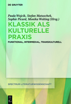 Klassik ALS Kulturelle PRAXIS: Funktional, Intermedial, Transkulturell - Wojcik, Paula (Editor), and Matuschek, Stefan (Editor), and Picard, Sophie (Editor)