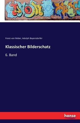 Klassischer Bilderschatz: 6. Band - Reber, Franz Von, and Bayersdorfer, Adolph