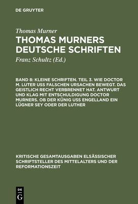 Kleine Schriften. Teil 3. Wie Doctor M. Luter U Falschen Ursachen Bewegt. Das Geistlich Recht Verbrennet Hat. Antwurt Und Klag Mit Entschuldigung Doctor Murners. OB Der Knig U Engelland Ein Lgner Sey Oder Der Luther: (Prosaschriften Gegen Die... - Murner, Thomas, and Pfeiffer-Belli, Wolfgang (Editor)