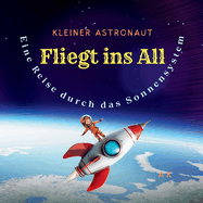 KLEINER ASTRONAUT - FLIEGT INS ALL - Eine Reise durch das Sonnensystem: Ein Kinderbuch ber ein Abenteuer im Weltraum und die Entdeckung unseres Sonnensystems