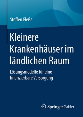 Kleinere Krankenh?user Im L?ndlichen Raum: Lsungsmodelle F?r Eine Finanzierbare Versorgung - Fle?a, Steffen