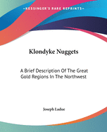 Klondyke Nuggets: A Brief Description Of The Great Gold Regions In The Northwest