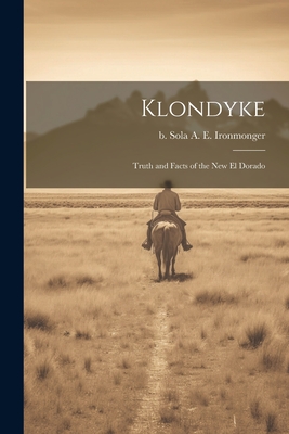 Klondyke: Truth and Facts of the new El Dorado - Sola, A E Ironmonger B