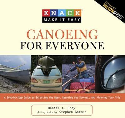 Knack Canoeing for Everyone: A Step-By-Step Guide to Selecting the Gear, Learning the Strokes, and Planning Your Trip - Gray, Daniel, and Gorman, Stephen (Photographer)