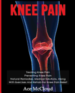 Knee Pain: Treating Knee Pain: Preventing Knee Pain: Natural Remedies, Medical Solutions, Along with Exercises and Rehab for Knee Pain Relief