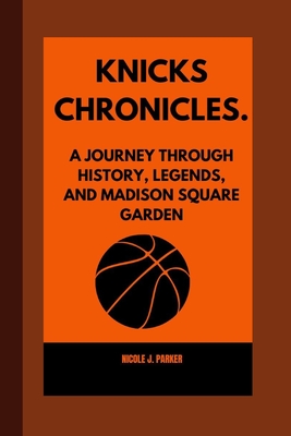 Knicks Chronicles.: A Journey Through History, Legends, and Madison Square Garden - J Parker, Nicole