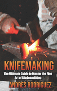 Knifemaking: The Ultimate Guide to Master the Fine Art of Bladesmithing