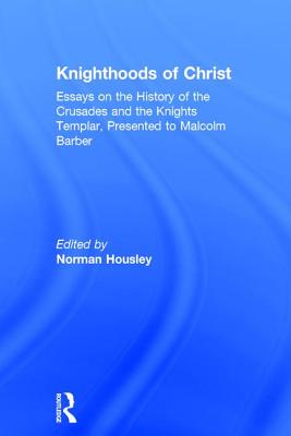 Knighthoods of Christ: Essays on the History of the Crusades and the Knights Templar, Presented to Malcolm Barber - Housley, Norman (Editor)