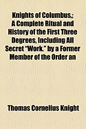 Knights of Columbus: A Complete Ritual and History of the First Three Degrees, Including All Secret "work." By a Former Member of the Order.