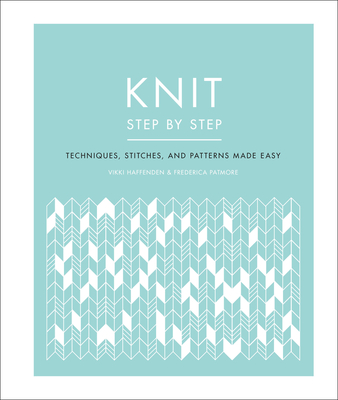Knit Step by Step: Techniques, Stitches, and Patterns Made Easy - Haffenden, Vikki, and Patmore, Frederica