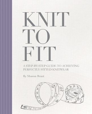 Knit to Fit: A Step-by-Step Guide to Achieving Perfectly Fitted Knitwear - Brant, Sharon