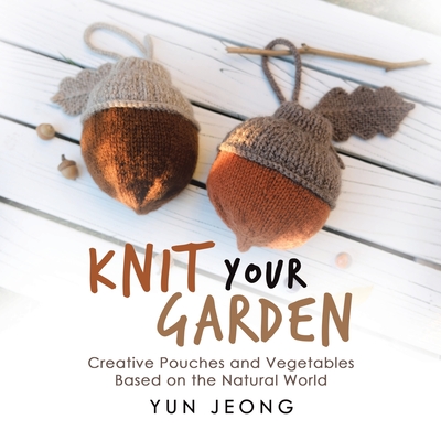 Knit Your Garden: Creative Pouches and Vegetables Based on the Natural World - Jeong, Yun