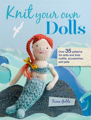 Knit Your Own Dolls: Over 35 Patterns for Dolls and Their Outfits, Accessories, and Pets - Goble, Fiona