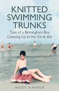 Knitted Swimming Trunks: Tales of a Birmingham Boy Growing Up in the 50s & 60s