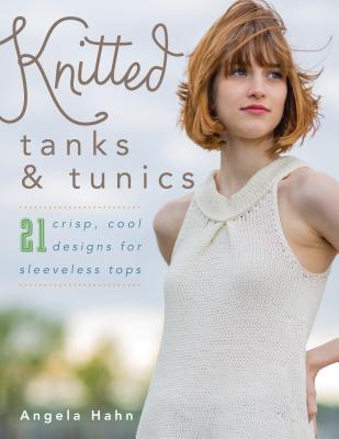 Knitted Tanks & Tunics: 21 Crisp, Cool Designs for Sleeveless Tops - Hahn, Angela