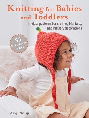 Knitting for Babies and Toddlers: 35 projects to make: Timeless Patterns for Clothes, Blankets, and Nursery Decorations - Philip, Amy