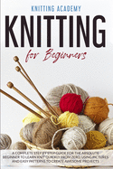 Knitting for Beginners: A Complete Step by Step Guide for the Absolute Beginner to Learn Knit Quickly from Zero, Using Pictures and Easy Patterns to Create Awesome Projects