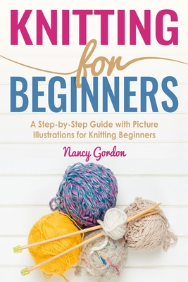Knitting For Beginners: A Step By Step Guide With Picture illustrations For Knitting Beginners - Gordon, Nancy