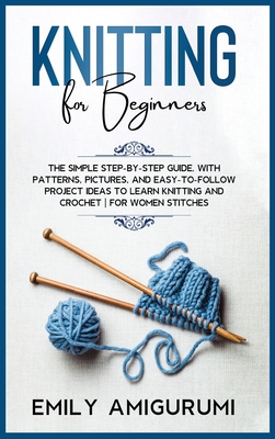 Knitting for Beginners: The Simple Step-By-Step Guide, With Patterns, Pictures, and Easy-To-Follow Project Ideas to Learn Knitting and Crochet - For Women Stitches - Amigurumi, Emily