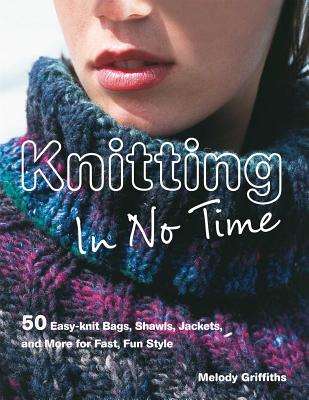 Knitting in No Time: 50 Easy-Knit Bags, Shawls, Jackets and More for Fast, Fun Style - Griffiths, Melody