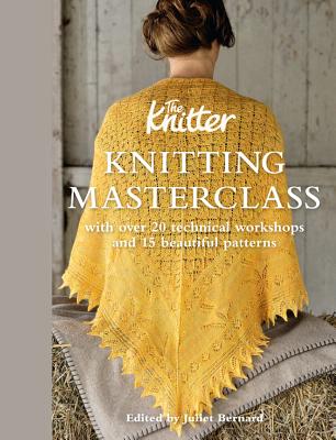 Knitting Masterclass: With Over 20 Technical Workshops and 15 Beautiful Patterns - Knitter, The, and Bernard, Juliet (Editor)